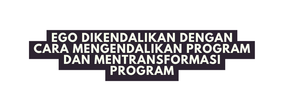 ego dikendalikan dengan cara mengendalikan program dan mentransformasi program